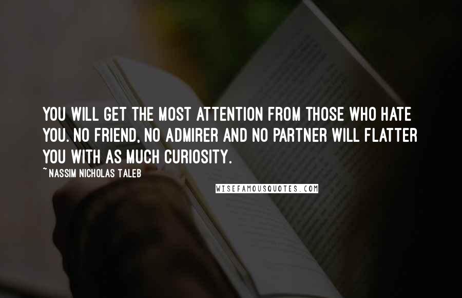 Nassim Nicholas Taleb Quotes: You will get the most attention from those who hate you. No friend, no admirer and no partner will flatter you with as much curiosity.