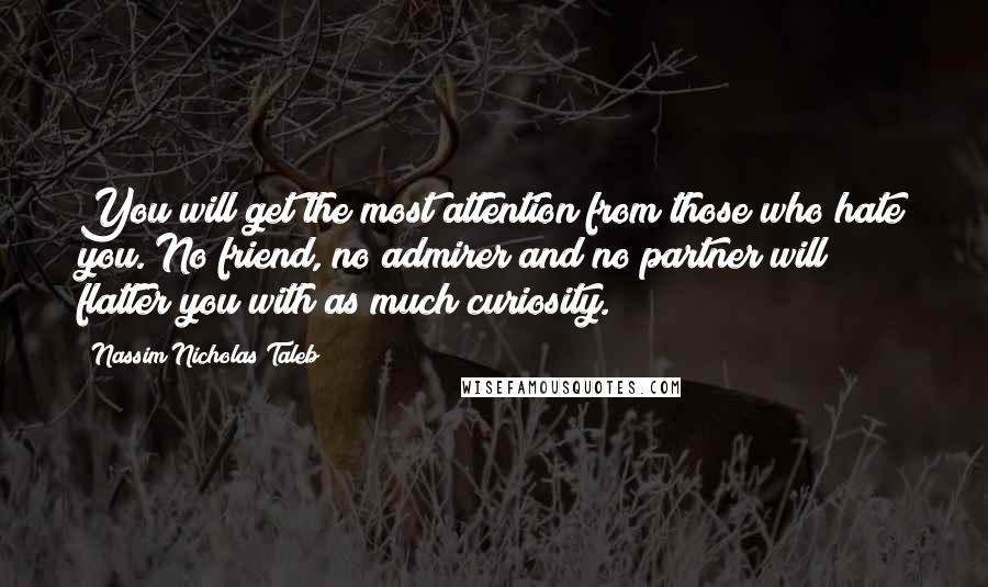 Nassim Nicholas Taleb Quotes: You will get the most attention from those who hate you. No friend, no admirer and no partner will flatter you with as much curiosity.