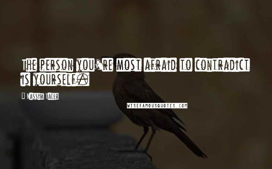 Nassim Taleb Quotes: The person you're most afraid to contradict is yourself.