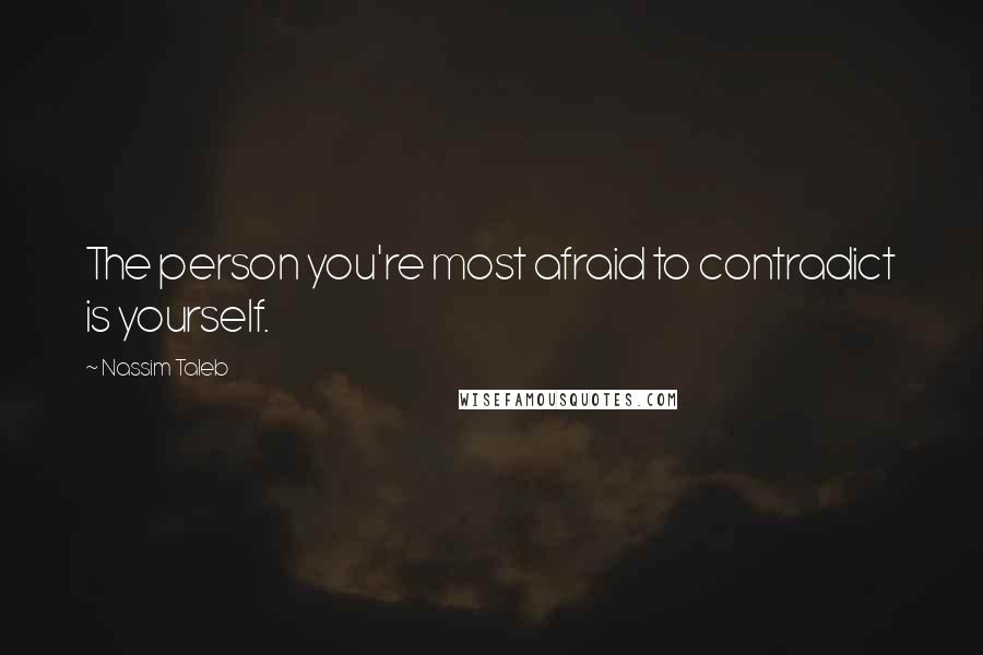 Nassim Taleb Quotes: The person you're most afraid to contradict is yourself.
