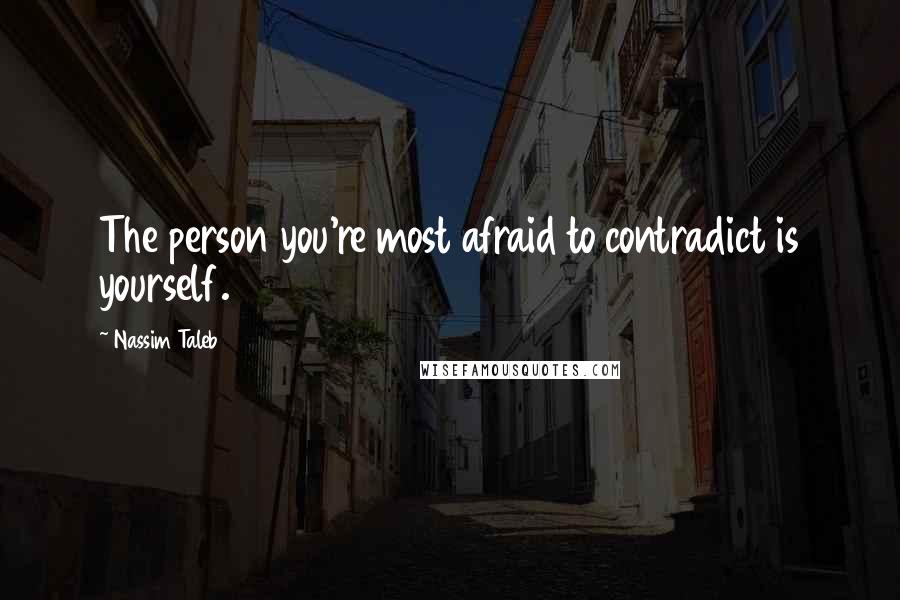 Nassim Taleb Quotes: The person you're most afraid to contradict is yourself.