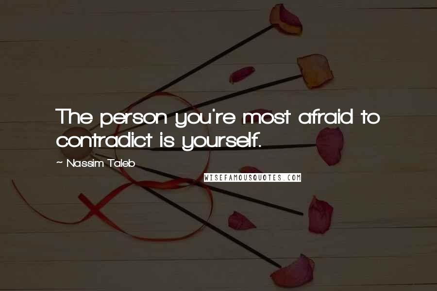 Nassim Taleb Quotes: The person you're most afraid to contradict is yourself.