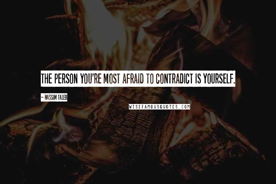 Nassim Taleb Quotes: The person you're most afraid to contradict is yourself.