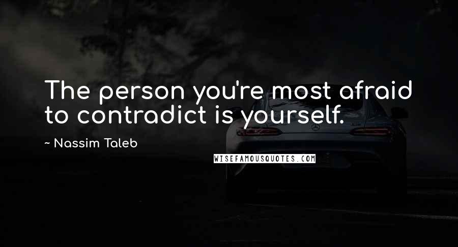 Nassim Taleb Quotes: The person you're most afraid to contradict is yourself.