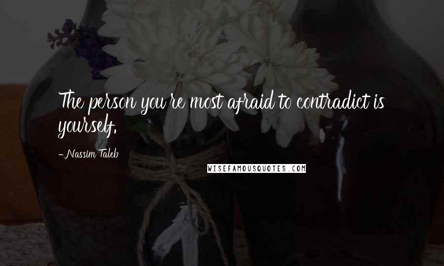 Nassim Taleb Quotes: The person you're most afraid to contradict is yourself.