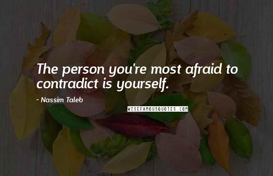 Nassim Taleb Quotes: The person you're most afraid to contradict is yourself.