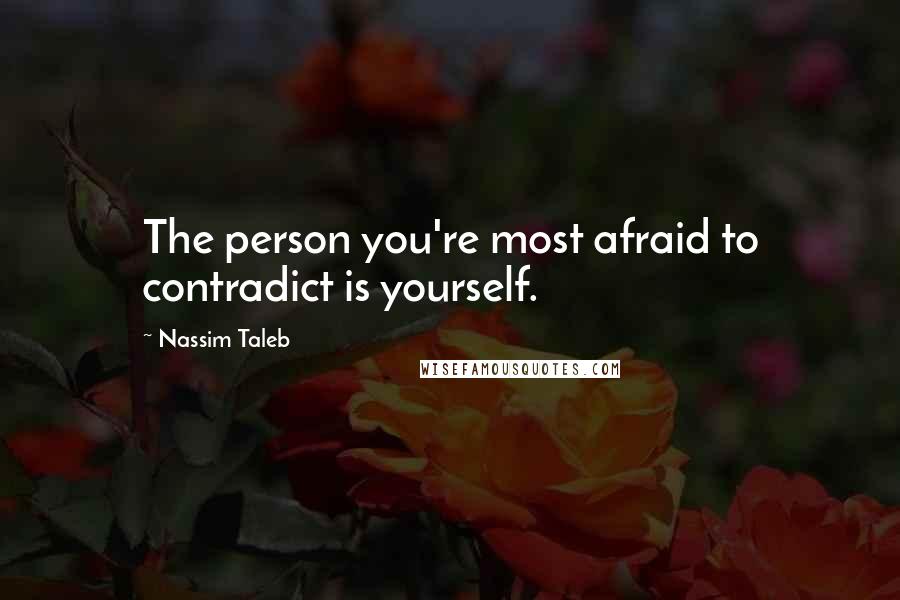 Nassim Taleb Quotes: The person you're most afraid to contradict is yourself.
