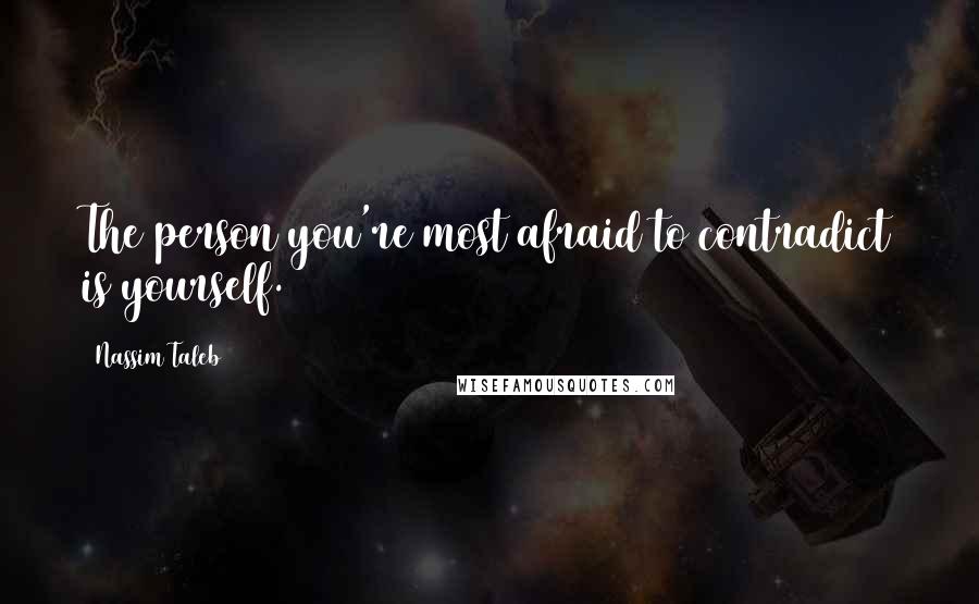 Nassim Taleb Quotes: The person you're most afraid to contradict is yourself.