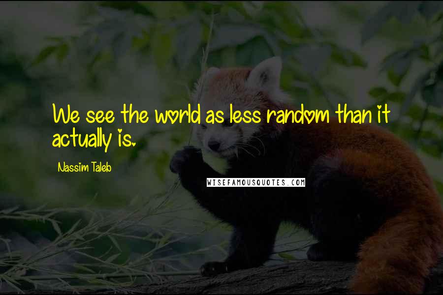 Nassim Taleb Quotes: We see the world as less random than it actually is.