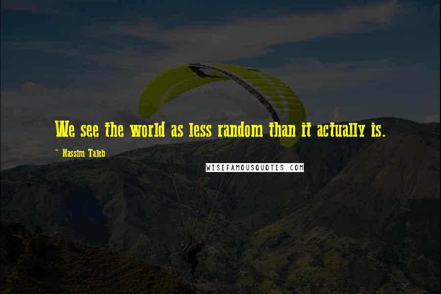 Nassim Taleb Quotes: We see the world as less random than it actually is.