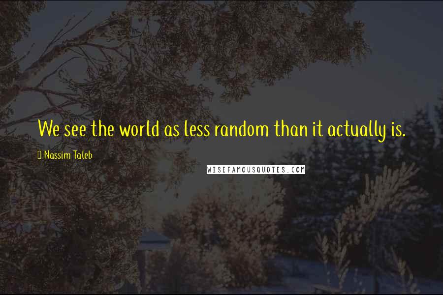 Nassim Taleb Quotes: We see the world as less random than it actually is.