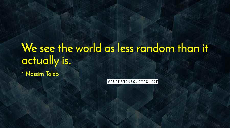 Nassim Taleb Quotes: We see the world as less random than it actually is.