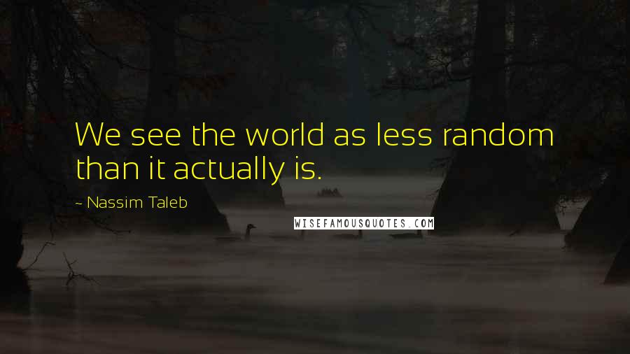 Nassim Taleb Quotes: We see the world as less random than it actually is.