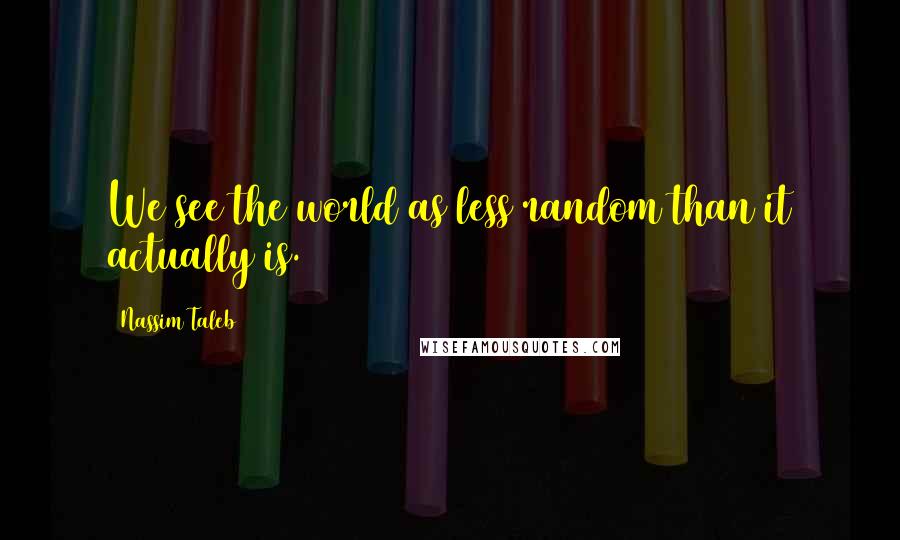 Nassim Taleb Quotes: We see the world as less random than it actually is.