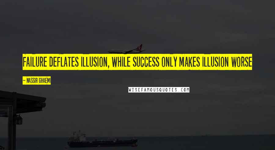 Nassir Ghaemi Quotes: failure deflates illusion, while success only makes illusion worse