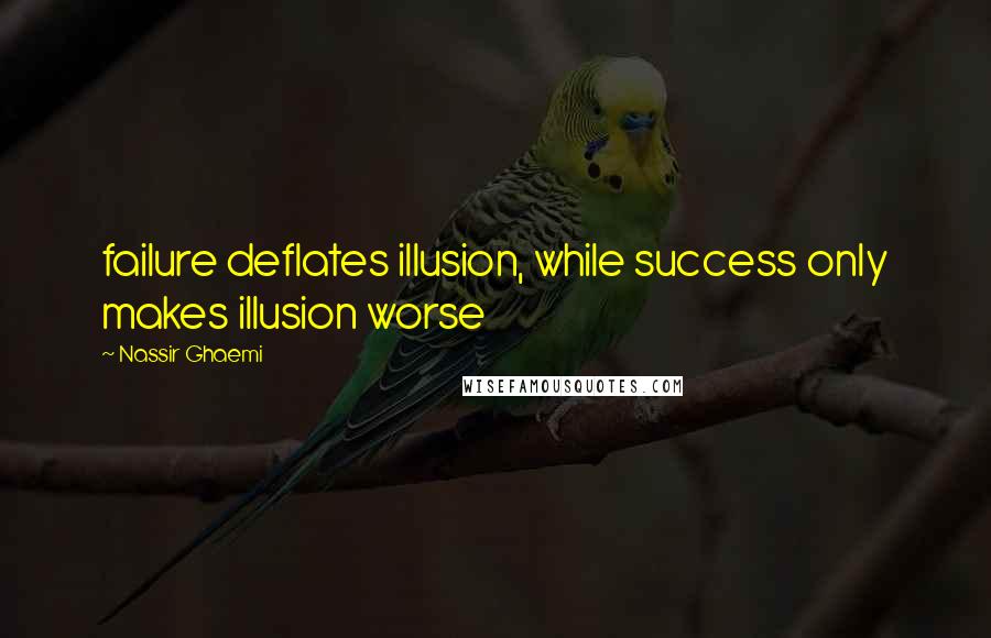 Nassir Ghaemi Quotes: failure deflates illusion, while success only makes illusion worse