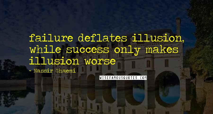 Nassir Ghaemi Quotes: failure deflates illusion, while success only makes illusion worse