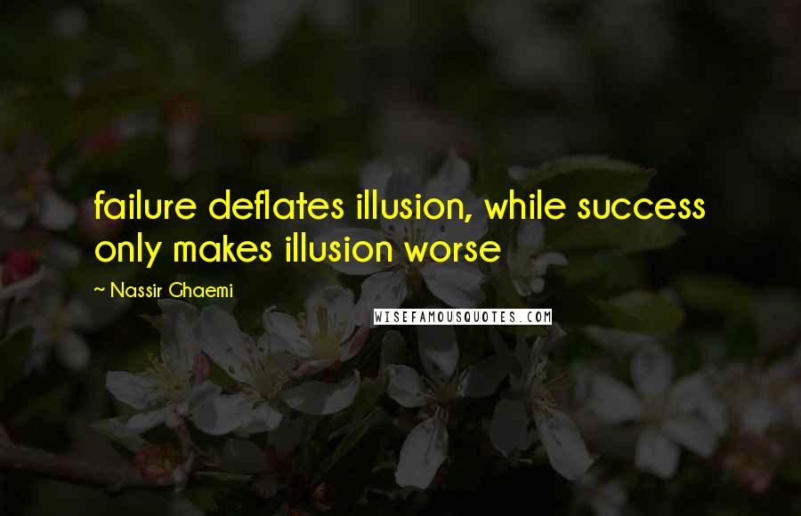 Nassir Ghaemi Quotes: failure deflates illusion, while success only makes illusion worse