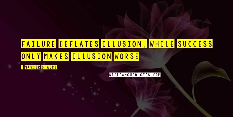 Nassir Ghaemi Quotes: failure deflates illusion, while success only makes illusion worse