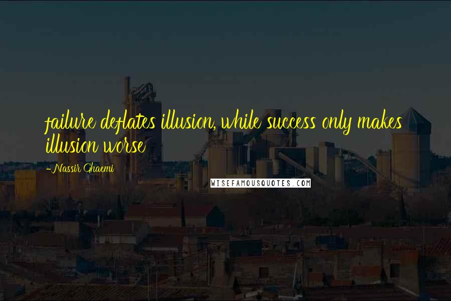 Nassir Ghaemi Quotes: failure deflates illusion, while success only makes illusion worse