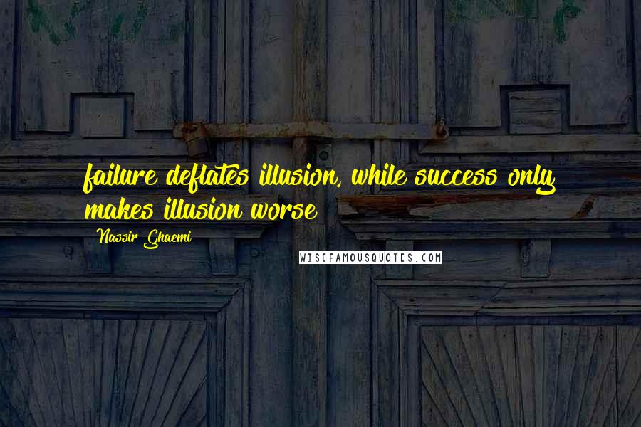 Nassir Ghaemi Quotes: failure deflates illusion, while success only makes illusion worse