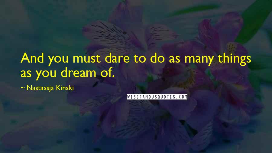 Nastassja Kinski Quotes: And you must dare to do as many things as you dream of.