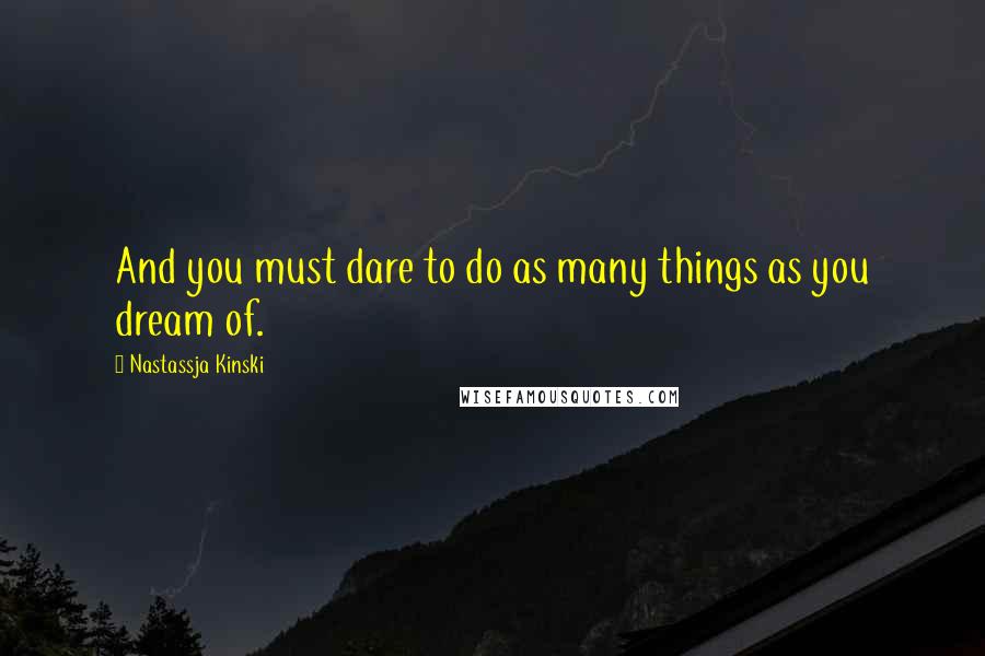 Nastassja Kinski Quotes: And you must dare to do as many things as you dream of.