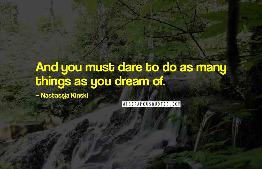 Nastassja Kinski Quotes: And you must dare to do as many things as you dream of.