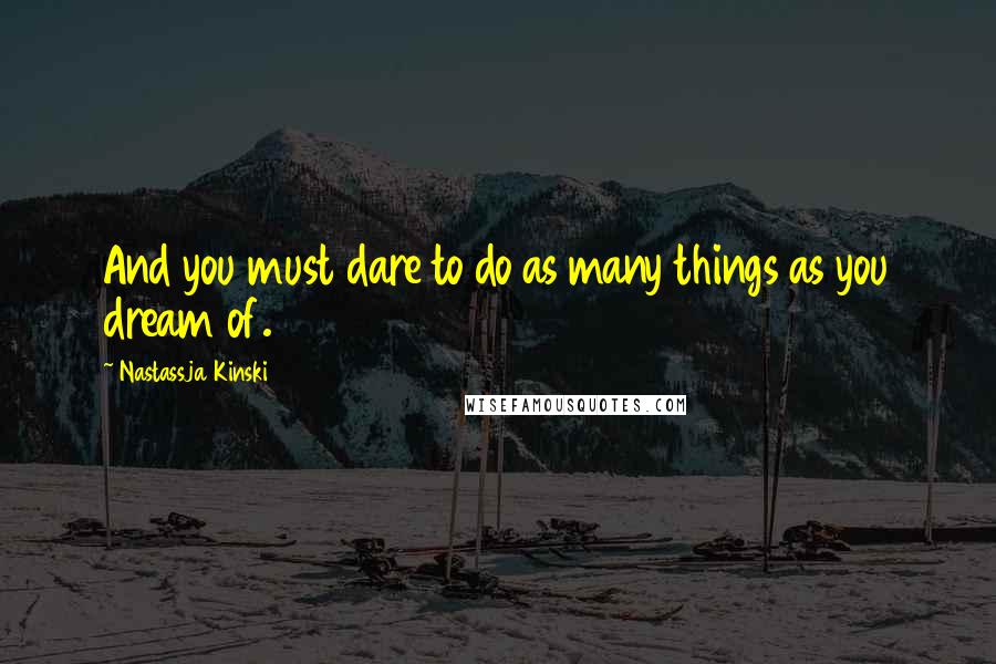 Nastassja Kinski Quotes: And you must dare to do as many things as you dream of.