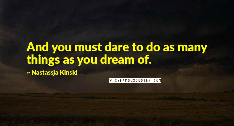 Nastassja Kinski Quotes: And you must dare to do as many things as you dream of.