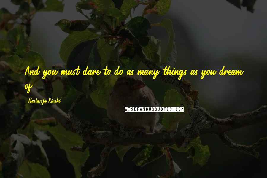 Nastassja Kinski Quotes: And you must dare to do as many things as you dream of.