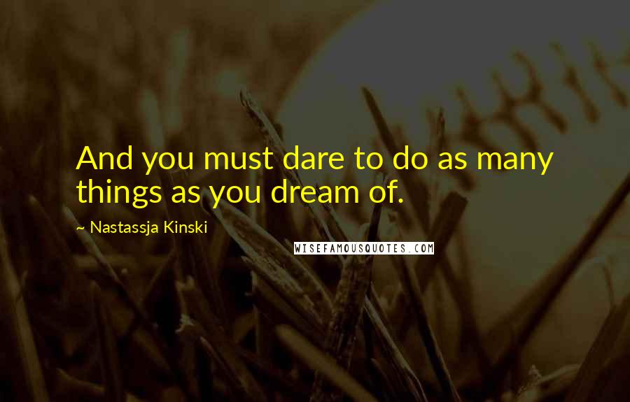 Nastassja Kinski Quotes: And you must dare to do as many things as you dream of.
