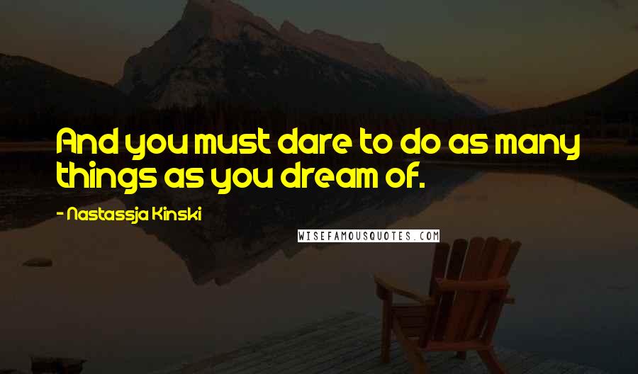 Nastassja Kinski Quotes: And you must dare to do as many things as you dream of.