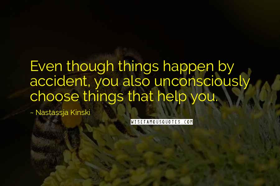 Nastassja Kinski Quotes: Even though things happen by accident, you also unconsciously choose things that help you.