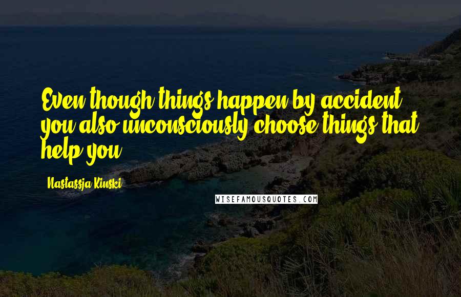 Nastassja Kinski Quotes: Even though things happen by accident, you also unconsciously choose things that help you.