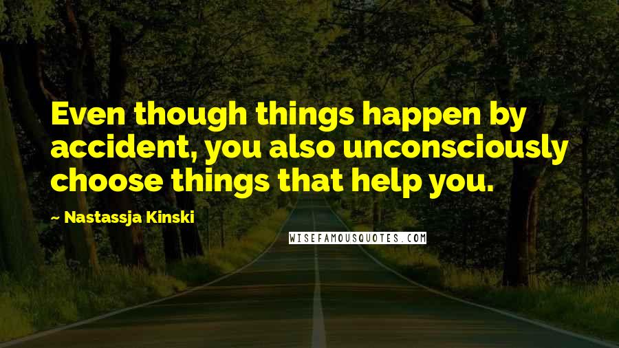 Nastassja Kinski Quotes: Even though things happen by accident, you also unconsciously choose things that help you.