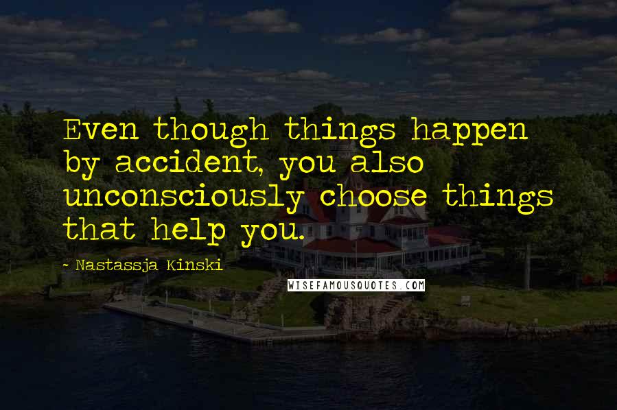 Nastassja Kinski Quotes: Even though things happen by accident, you also unconsciously choose things that help you.