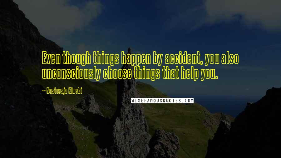 Nastassja Kinski Quotes: Even though things happen by accident, you also unconsciously choose things that help you.