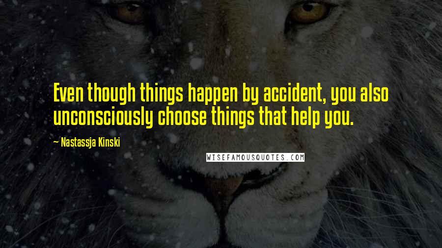 Nastassja Kinski Quotes: Even though things happen by accident, you also unconsciously choose things that help you.