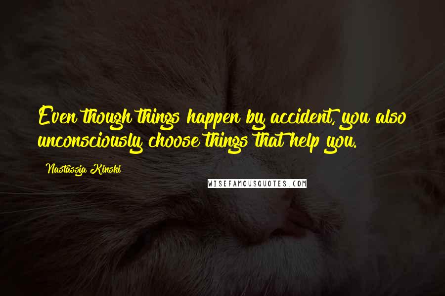 Nastassja Kinski Quotes: Even though things happen by accident, you also unconsciously choose things that help you.