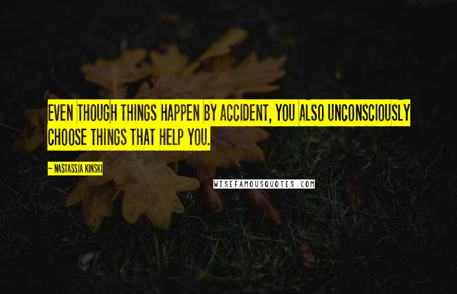 Nastassja Kinski Quotes: Even though things happen by accident, you also unconsciously choose things that help you.