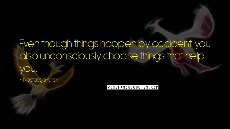 Nastassja Kinski Quotes: Even though things happen by accident, you also unconsciously choose things that help you.