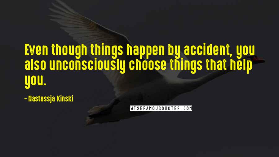 Nastassja Kinski Quotes: Even though things happen by accident, you also unconsciously choose things that help you.