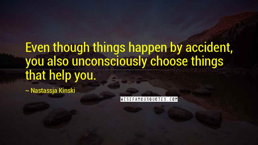 Nastassja Kinski Quotes: Even though things happen by accident, you also unconsciously choose things that help you.