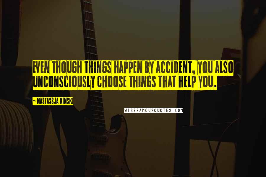 Nastassja Kinski Quotes: Even though things happen by accident, you also unconsciously choose things that help you.