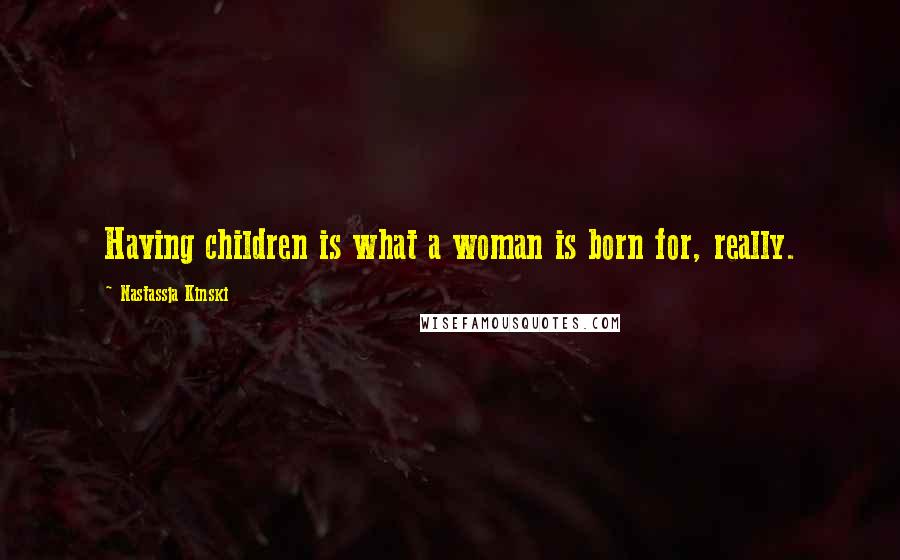 Nastassja Kinski Quotes: Having children is what a woman is born for, really.