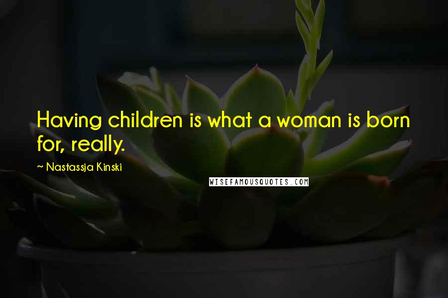 Nastassja Kinski Quotes: Having children is what a woman is born for, really.