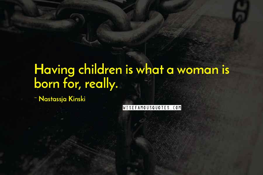 Nastassja Kinski Quotes: Having children is what a woman is born for, really.