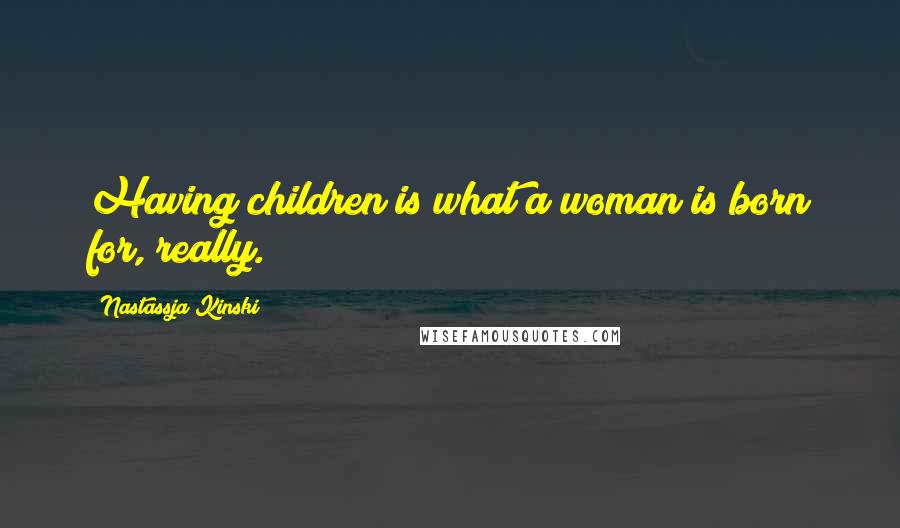 Nastassja Kinski Quotes: Having children is what a woman is born for, really.