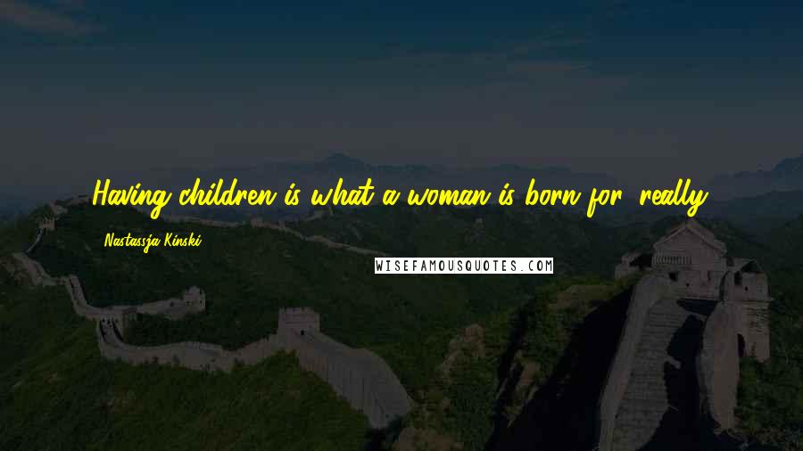 Nastassja Kinski Quotes: Having children is what a woman is born for, really.